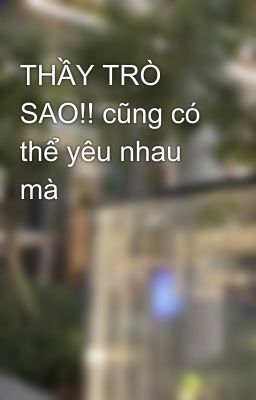 THẦY TRÒ SAO!! cũng có thể yêu nhau mà