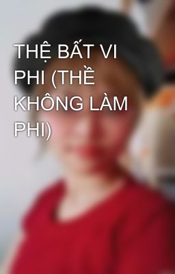 THỆ BẤT VI PHI (THỀ KHÔNG LÀM PHI)