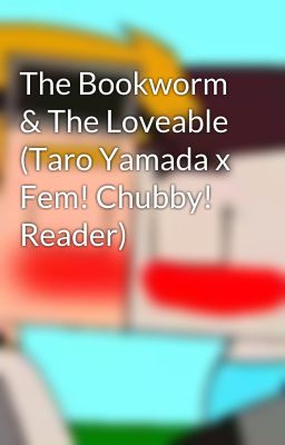 The Bookworm & The Loveable (Taro Yamada x Fem! Chubby! Reader)