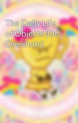 The Daily Life of Objects (Oc Oneshots)