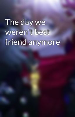 The day we weren't best friend anymore