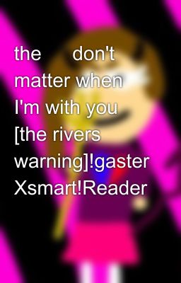 the ☔ don't matter when I'm with you [the rivers warning]!gaster Xsmart!Reader