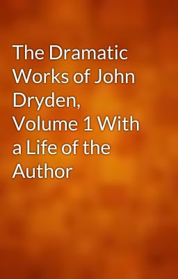 The Dramatic Works of John Dryden, Volume 1 With a Life of the Author