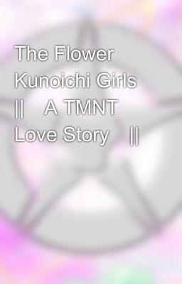 The Flower Kunoichi Girls ||🐢A TMNT Love Story🐢||