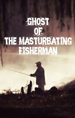 The Ghost Of The Masturbating Fisherman