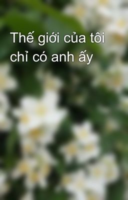 Thế giới của tôi chỉ có anh ấy