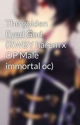 The golden Eyed God (RWBY harem x OP Male immortal oc)