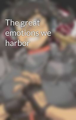 The great emotions we harbor