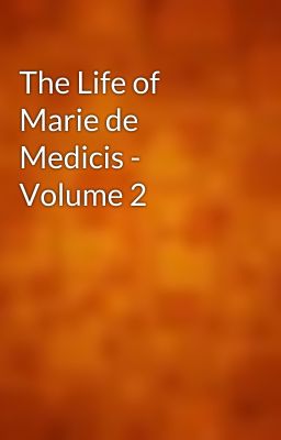 The Life of Marie de Medicis - Volume 2