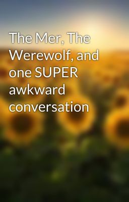 The Mer, The Werewolf, and one SUPER awkward conversation