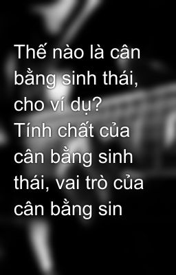 Thế nào là cân bằng sinh thái, cho ví dụ? Tính chất của cân bằng sinh thái, vai trò của cân bằng sin