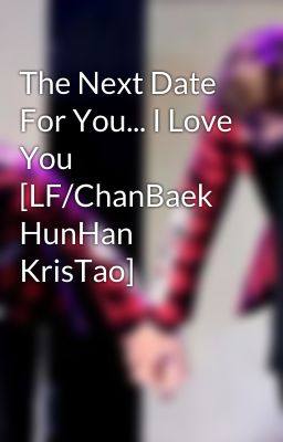 The Next Date For You... I Love You [LF/ChanBaek HunHan KrisTao]