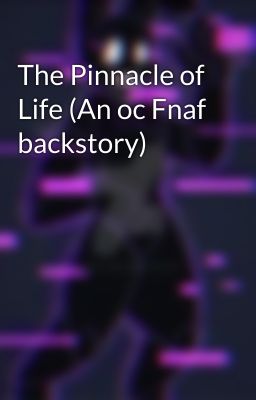 The Pinnacle of Life (An oc Fnaf backstory)