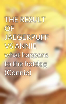 THE RESULT OF JAEGERPUFF VS ANNIE  what happens to the hotdog (Connie)