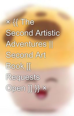 × {{ The Second Artistic Adventures || Second Art Book [[ Requests Open ]] }} ×