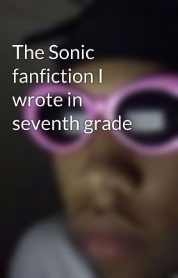 The Sonic fanfiction I wrote in seventh grade