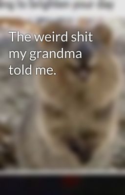 The weird shit my grandma told me.