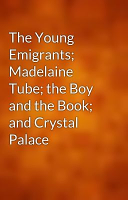 The Young Emigrants; Madelaine Tube; the Boy and the Book; and Crystal Palace