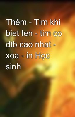 Thêm - Tim khi biet ten - tim co dtb cao nhat - xoa - in Học sinh