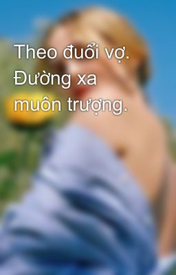 Theo đuổi vợ. Đường xa muôn trượng.