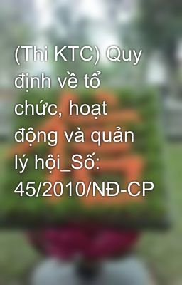 (Thi KTC) Quy định về tổ chức, hoạt động và quản lý hội_Số: 45/2010/NĐ-CP