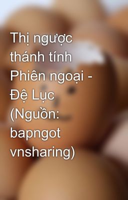 Thị ngược thánh tính Phiên ngoại - Đệ Lục (Nguồn: bapngot vnsharing)