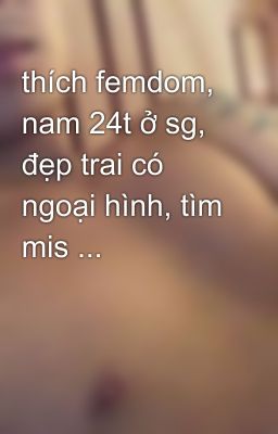 thích femdom, nam 24t ở sg, đẹp trai có ngoại hình, tìm mis ...