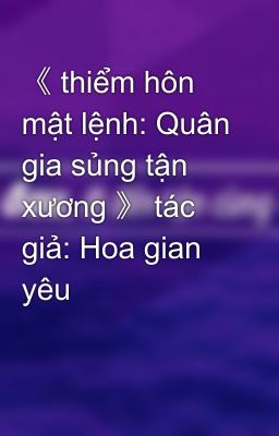 《 thiểm hôn mật lệnh: Quân gia sủng tận xương 》 tác giả: Hoa gian yêu