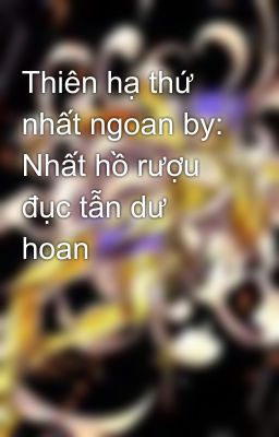 Thiên hạ thứ nhất ngoan by: Nhất hồ rượu đục tẫn dư hoan