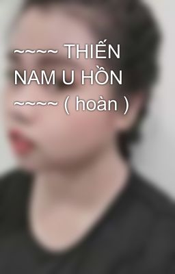 ~~~~ THIẾN NAM U HỒN ~~~~ ( hoàn )