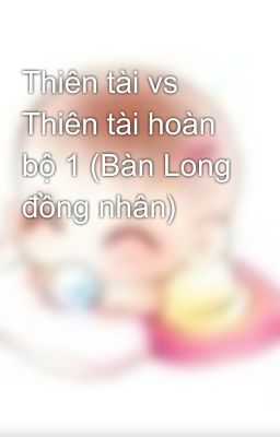 Thiên tài vs Thiên tài hoàn bộ 1 (Bàn Long đồng nhân)