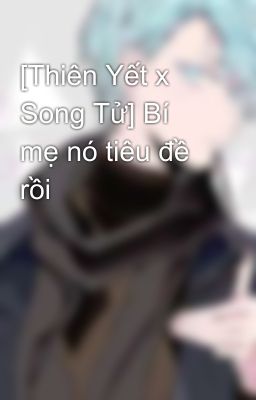 [Thiên Yết x Song Tử] Bí mẹ nó tiêu đề rồi