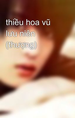 thiều hoa vũ lưu niên (thượng)