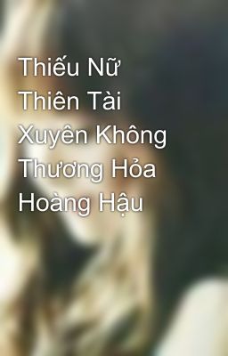 Thiếu Nữ Thiên Tài Xuyên Không Thương Hỏa Hoàng Hậu