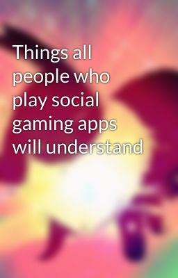 Things all people who play social gaming apps will understand