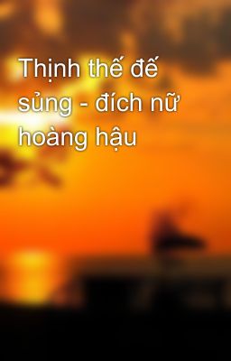 Thịnh thế đế sủng - đích nữ hoàng hậu