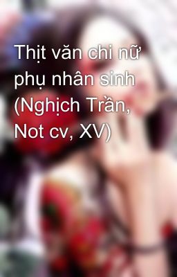 Thịt văn chi nữ phụ nhân sinh (Nghịch Trần, Not cv, XV)