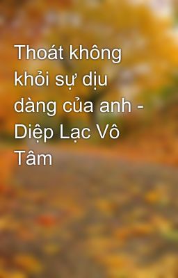 Thoát không khỏi sự dịu dàng của anh - Diệp Lạc Vô Tâm