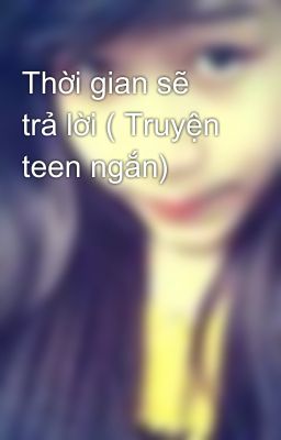 Thời gian sẽ trả lời ( Truyện teen ngắn)