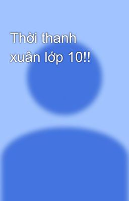 Thời thanh xuân lớp 10!!