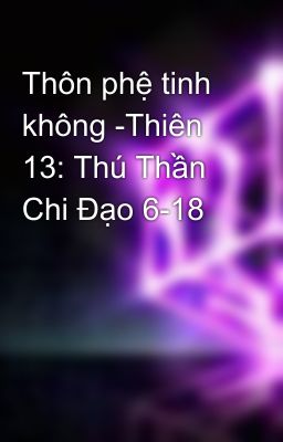 Thôn phệ tinh không -Thiên 13: Thú Thần Chi Đạo 6-18