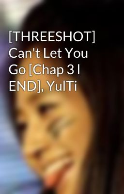 [THREESHOT] Can't Let You Go [Chap 3 l END], YulTi