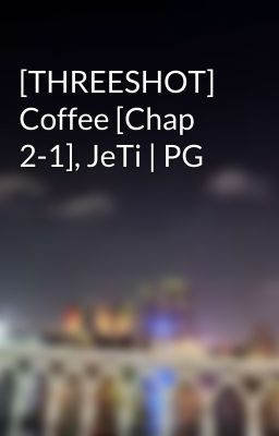 [THREESHOT] Coffee [Chap 2-1], JeTi | PG