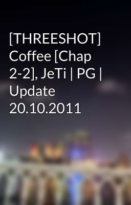 [THREESHOT] Coffee [Chap 2-2], JeTi | PG | Update 20.10.2011