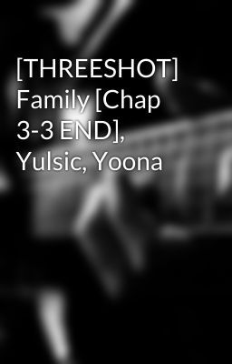 [THREESHOT] Family [Chap 3-3 END], Yulsic, Yoona