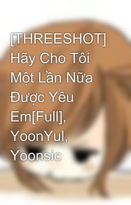 [THREESHOT] Hãy Cho Tôi Một Lần Nữa Được Yêu Em[Full], YoonYul, Yoonsic