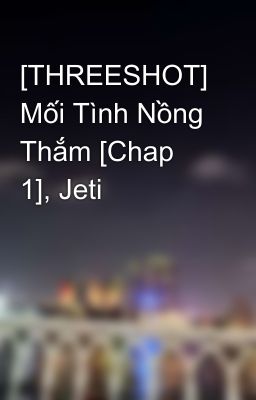 [THREESHOT] Mối Tình Nồng Thắm [Chap 1], Jeti