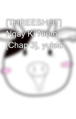 [THREESHOT] Ngày Kỉ Niệm [Chap 3], yulsic