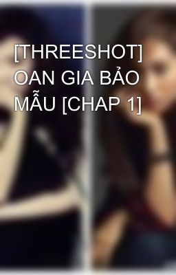 [THREESHOT] OAN GIA BẢO MẪU [CHAP 1]