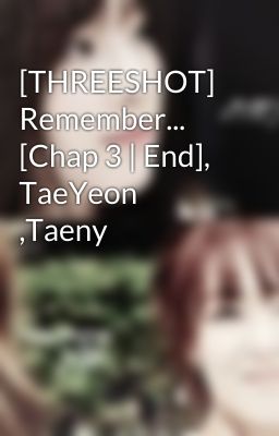 [THREESHOT] Remember... [Chap 3 | End], TaeYeon ,Taeny